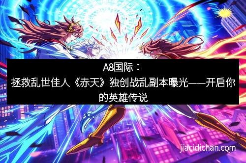 A8国际：拯救乱世佳人《赤天》独创战乱副本曝光——开启你的英雄传说